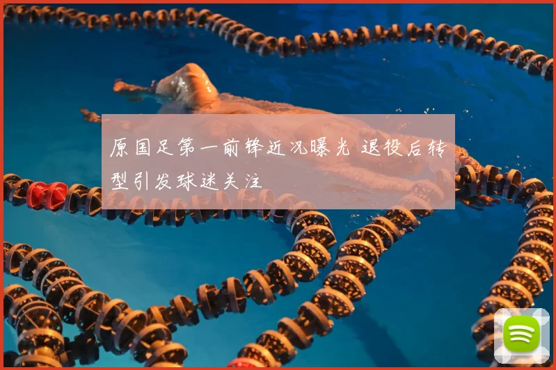 原国足第一前锋近况曝光 退役后转型引发球迷关注