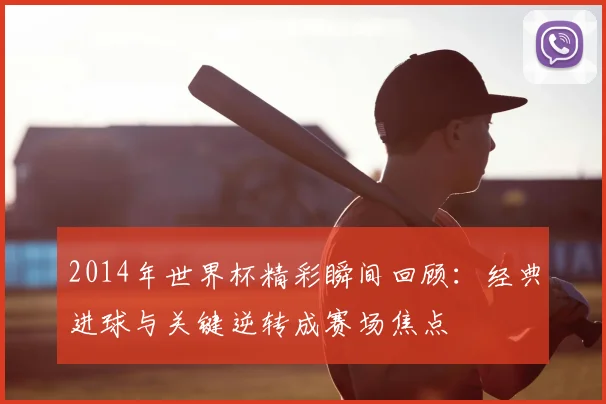2014年世界杯精彩瞬间回顾：经典进球与关键逆转成赛场焦点