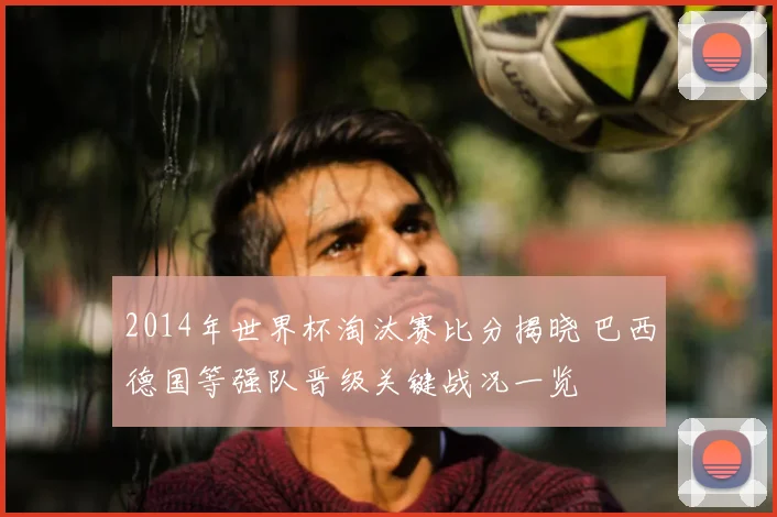 2014年世界杯淘汰赛比分揭晓 巴西德国等强队晋级关键战况一览