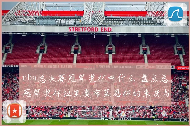 nba总决赛冠军奖杯叫什么 盘点总冠军奖杯拉里奥布莱恩杯的来历与象征意义