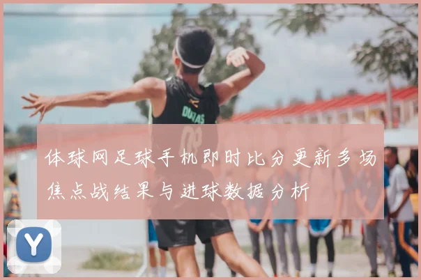 体球网足球手机即时比分更新多场焦点战结果与进球数据分析