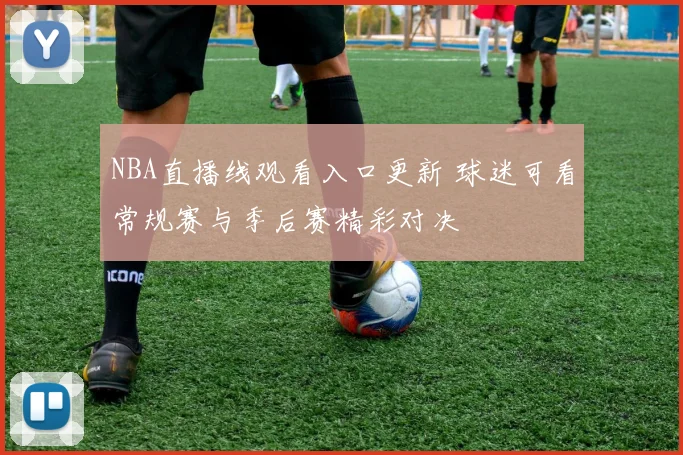 NBA直播线观看入口更新 球迷可看常规赛与季后赛精彩对决