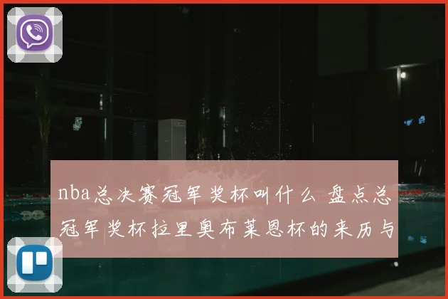 nba总决赛冠军奖杯叫什么 盘点总冠军奖杯拉里奥布莱恩杯的来历与象征意义