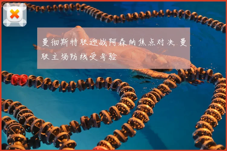 曼彻斯特联迎战阿森纳焦点对决 曼联主场防线受考验
