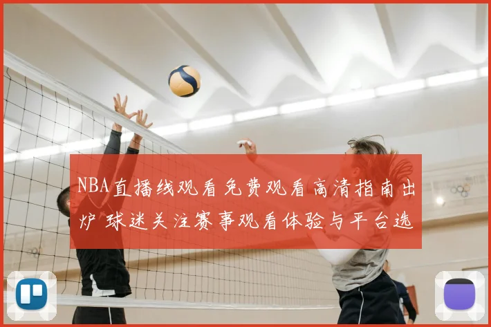 NBA直播线观看免费观看高清指南出炉 球迷关注赛事观看体验与平台选择