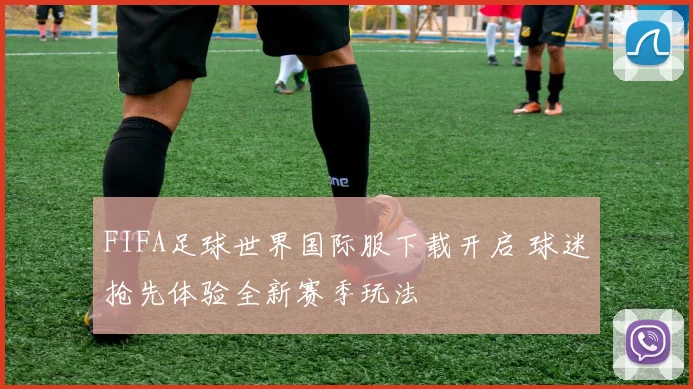FIFA足球世界国际服下载开启 球迷抢先体验全新赛季玩法