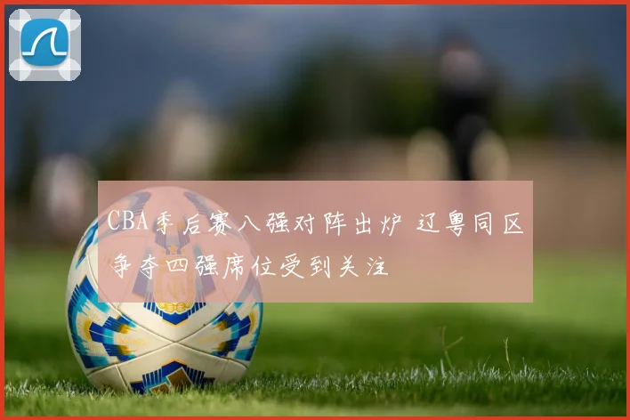 CBA季后赛八强对阵出炉 辽粤同区争夺四强席位受到关注