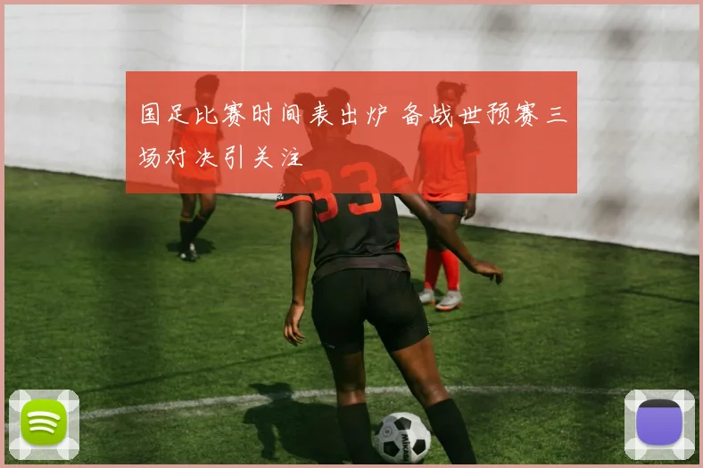 国足比赛时间表出炉 备战世预赛三场对决引关注