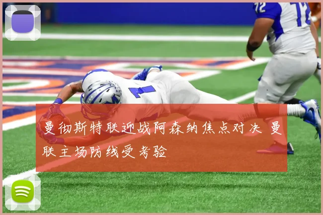 曼彻斯特联迎战阿森纳焦点对决 曼联主场防线受考验