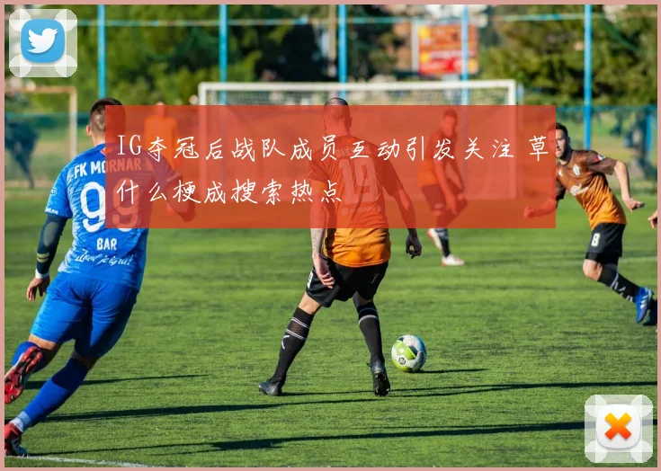IG夺冠后战队成员互动引发关注 草什么梗成搜索热点