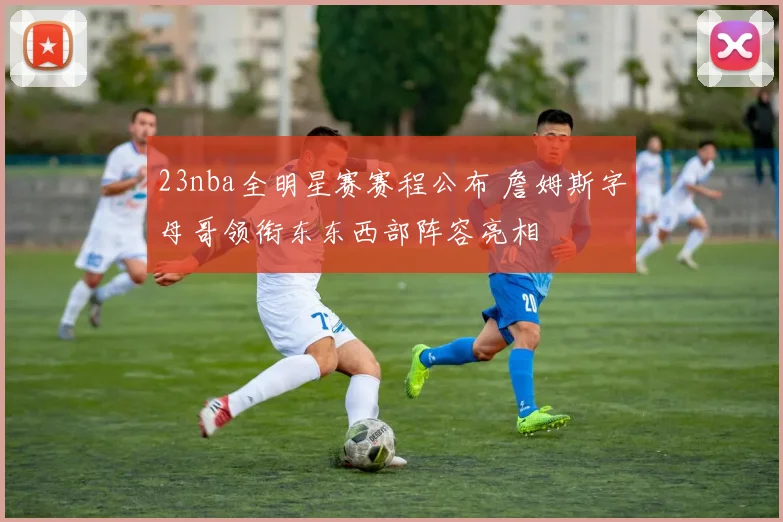 23nba全明星赛赛程公布 詹姆斯字母哥领衔东东西部阵容亮相