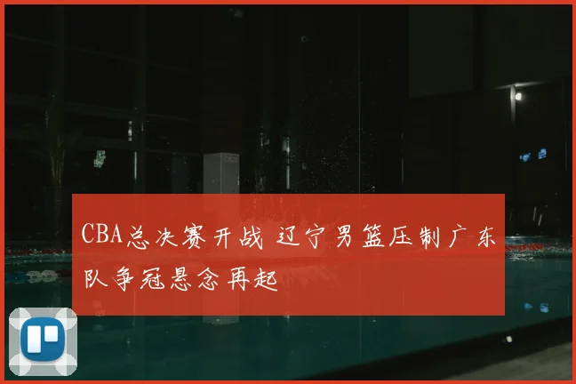 CBA总决赛开战 辽宁男篮压制广东队争冠悬念再起
