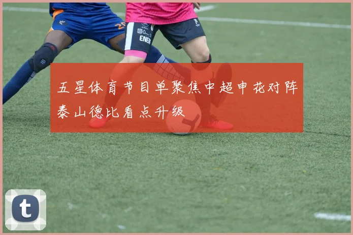 五星体育节目单聚焦中超申花对阵泰山德比看点升级