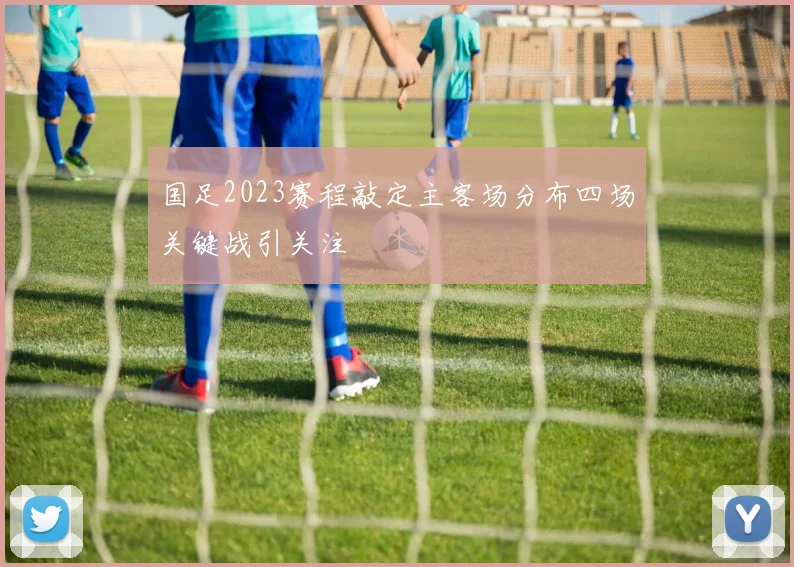 国足2023赛程敲定主客场分布四场关键战引关注