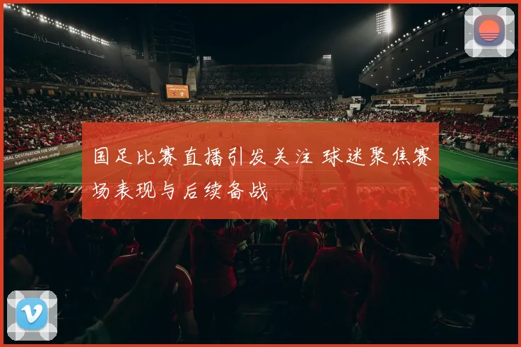 国足比赛直播引发关注 球迷聚焦赛场表现与后续备战