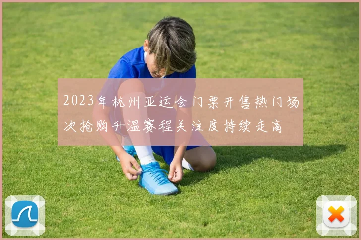 2023年杭州亚运会门票开售热门场次抢购升温赛程关注度持续走高