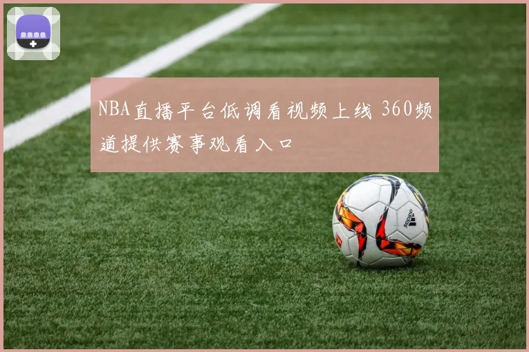 NBA直播平台低调看视频上线 360频道提供赛事观看入口