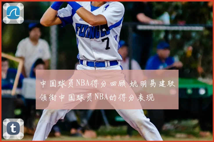 中国球员NBA得分回顾 姚明易建联领衔中国球员NBA的得分表现