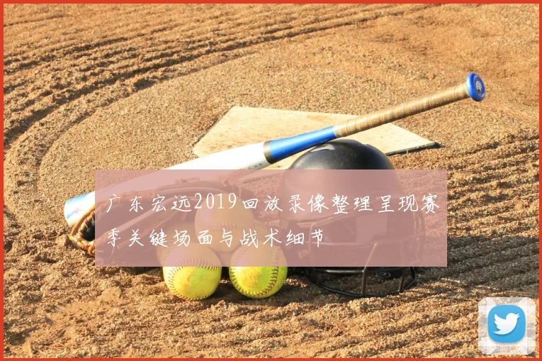 广东宏远2019回放录像整理呈现赛季关键场面与战术细节