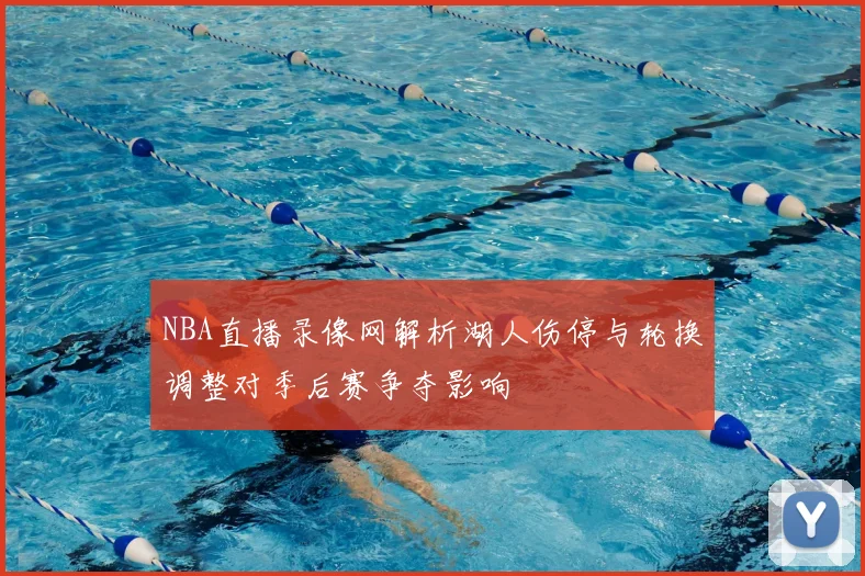 NBA直播录像网解析湖人伤停与轮换调整对季后赛争夺影响