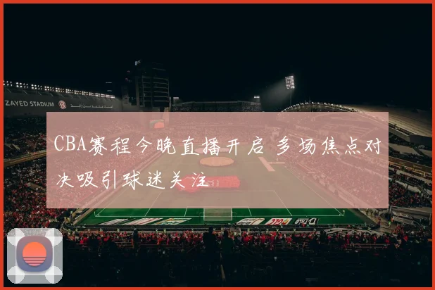 CBA赛程今晚直播开启 多场焦点对决吸引球迷关注