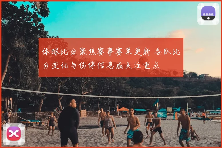 体球比分聚焦赛事赛果更新 各队比分变化与伤停信息成关注重点
