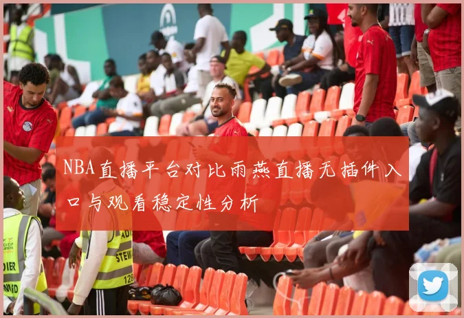 NBA直播平台对比雨燕直播无插件入口与观看稳定性分析