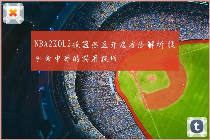NBA2KOL2投篮热区开启方法解析 提升命中率的实用技巧
