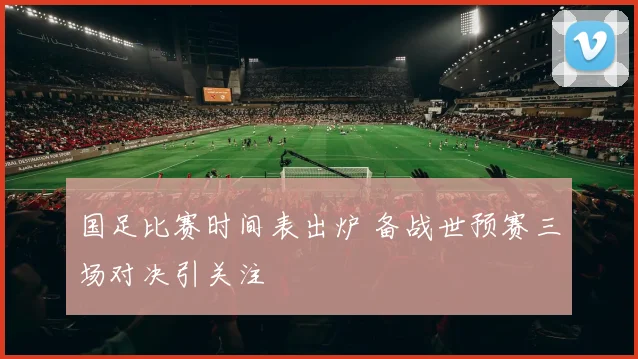 国足比赛时间表出炉 备战世预赛三场对决引关注