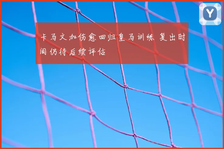 卡马文加伤愈回归皇马训练 复出时间仍待后续评估