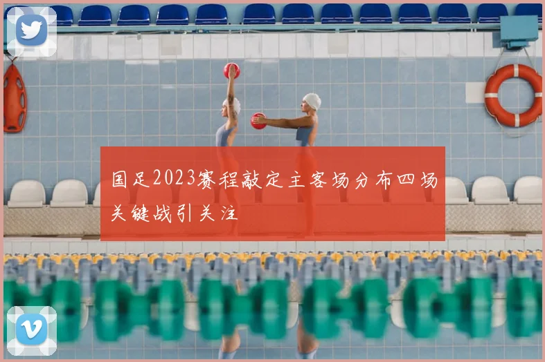 国足2023赛程敲定主客场分布四场关键战引关注