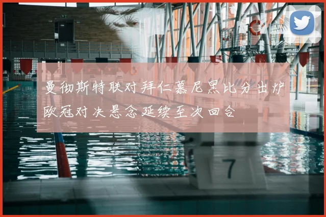 曼彻斯特联对拜仁慕尼黑比分出炉欧冠对决悬念延续至次回合