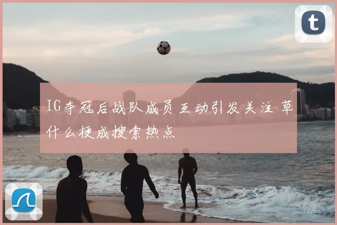 IG夺冠后战队成员互动引发关注 草什么梗成搜索热点