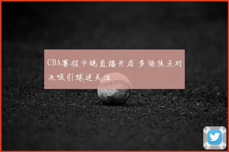 CBA赛程今晚直播开启 多场焦点对决吸引球迷关注