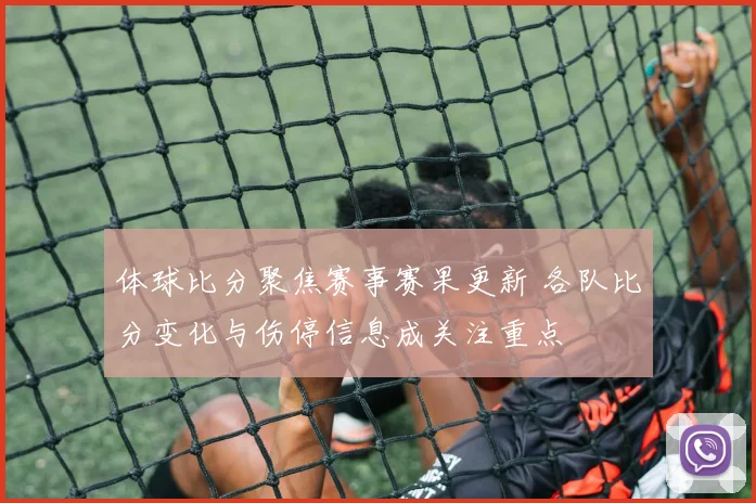 体球比分聚焦赛事赛果更新 各队比分变化与伤停信息成关注重点