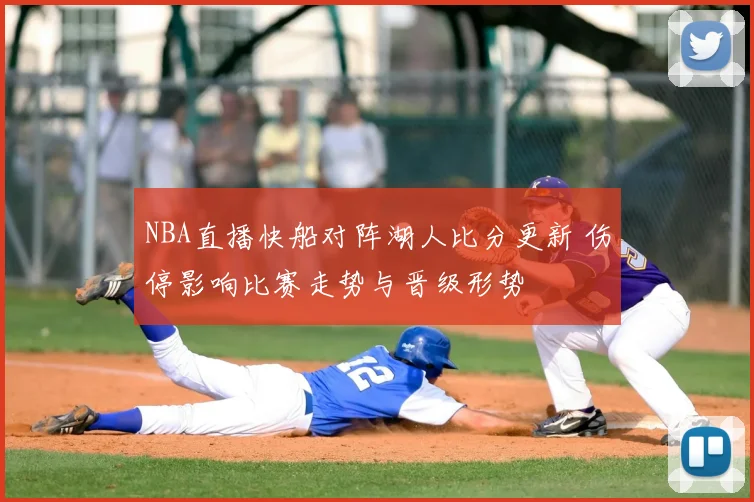 NBA直播快船对阵湖人比分更新 伤停影响比赛走势与晋级形势