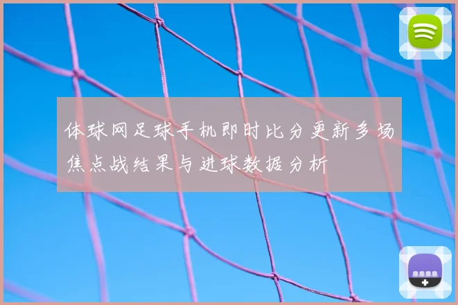 体球网足球手机即时比分更新多场焦点战结果与进球数据分析