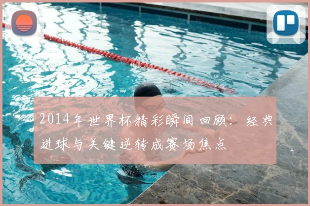 2014年世界杯精彩瞬间回顾:经典进球与关键逆转成赛场焦点