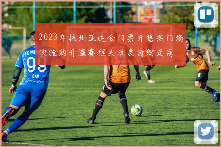 2023年杭州亚运会门票开售热门场次抢购升温赛程关注度持续走高