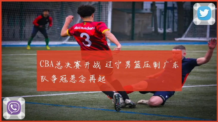 CBA总决赛开战 辽宁男篮压制广东队争冠悬念再起
