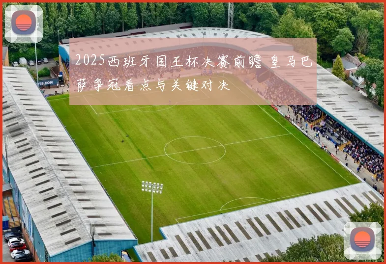2025西班牙国王杯决赛前瞻 皇马巴萨争冠看点与关键对决