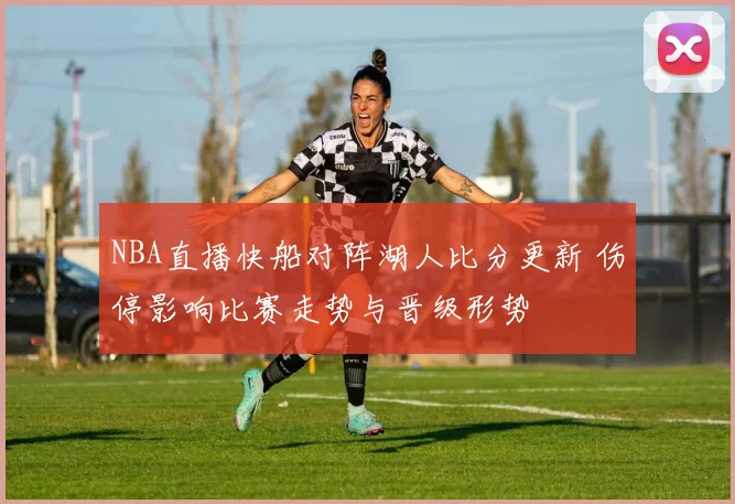 NBA直播快船对阵湖人比分更新 伤停影响比赛走势与晋级形势