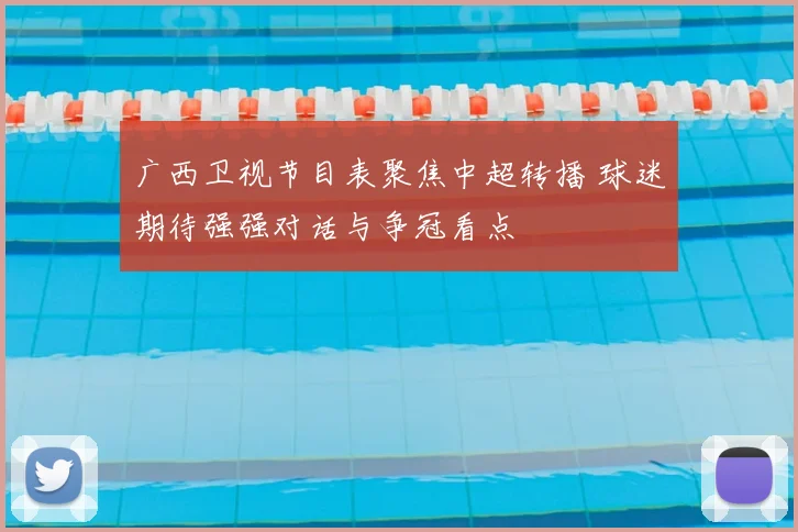 广西卫视节目表聚焦中超转播 球迷期待强强对话与争冠看点