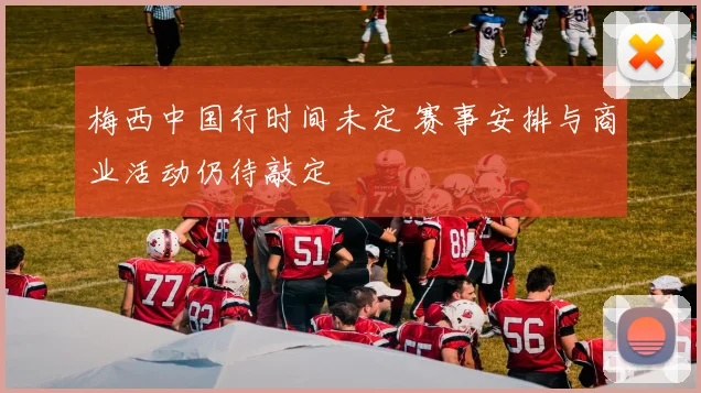 梅西中国行时间未定 赛事安排与商业活动仍待敲定