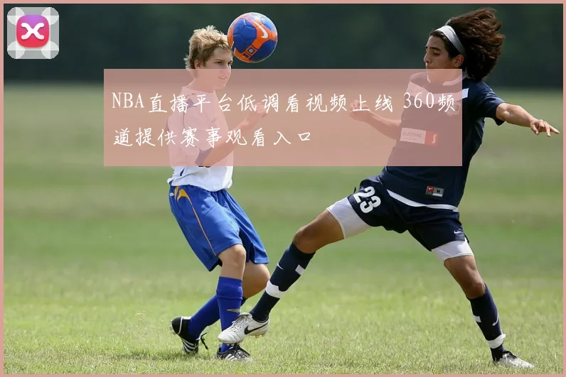NBA直播平台低调看视频上线 360频道提供赛事观看入口