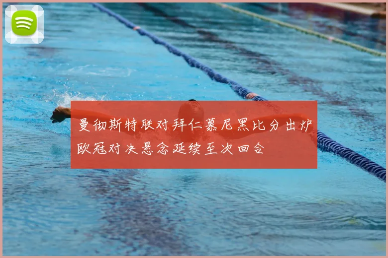 曼彻斯特联对拜仁慕尼黑比分出炉欧冠对决悬念延续至次回合