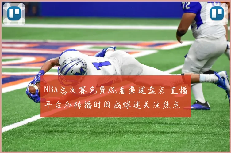 NBA总决赛免费观看渠道盘点 直播平台和转播时间成球迷关注焦点